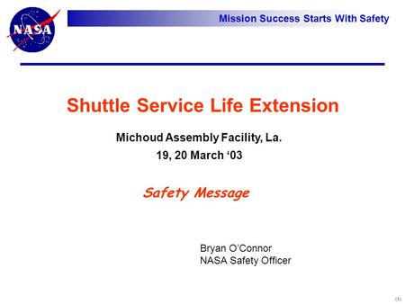 Mission Success Starts With Safety Shuttle Service Life Extension (1) Michoud Assembly Facility, La. 19, 20 March ‘03 Bryan O’Connor NASA Safety Officer.