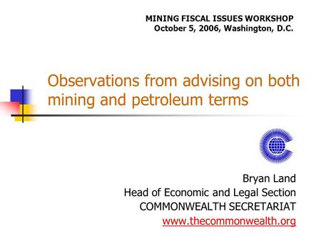 Observations from advising on both mining and petroleum terms Bryan Land Head of Economic and Legal Section COMMONWEALTH SECRETARIAT www.thecommonwealth.org.