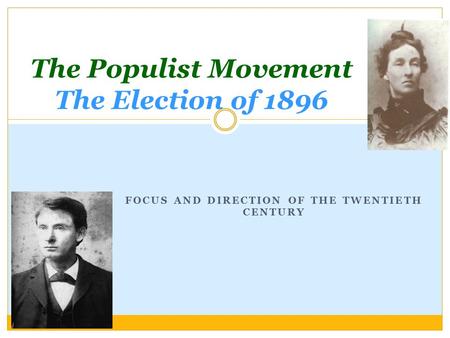 FOCUS AND DIRECTION OF THE TWENTIETH CENTURY The Populist Movement The Election of 1896.