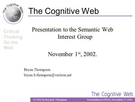 © 2002 by Bryan B. ThompsonPresentation to SWIG, November 1 st, 2002 Critical Thinking On the Web The Cognitive Web Presentation to the Semantic Web Interest.