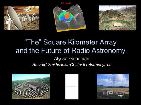 “The” Square Kilometer Array and the Future of Radio Astronomy Alyssa Goodman Harvard-Smithsonian Center for Astrophysics.