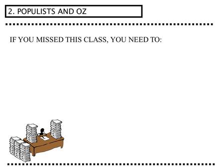 IF YOU MISSED THIS CLASS, YOU NEED TO: 2. POPULISTS AND OZ.