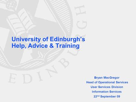 University of Edinburgh’s Help, Advice & Training Bryan MacGregor Head of Operational Services User Services Division Information Services 22 nd September.