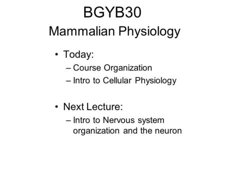 BGYB30 Mammalian Physiology Today: –Course Organization –Intro to Cellular Physiology Next Lecture: –Intro to Nervous system organization and the neuron.