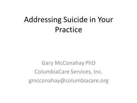 Addressing Suicide in Your Practice Gary McConahay PhD ColumbiaCare Services, Inc.