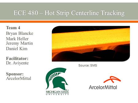 Team 4 Bryan Blancke Mark Heller Jeremy Martin Daniel Kim Facilitator: Dr. Aviyente Sponsor: ArcelorMittal Source: SMS.