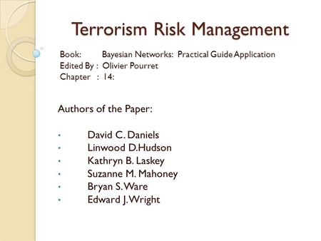 Terrorism Risk Management Authors of the Paper: David C. Daniels Linwood D.Hudson Kathryn B. Laskey Suzanne M. Mahoney Bryan S. Ware Edward J. Wright Book: