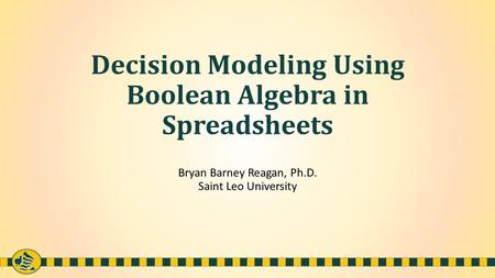 Decision Modeling Using Boolean Algebra in Spreadsheets Bryan Barney Reagan, Ph.D. Saint Leo University.