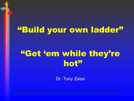 “Build your own ladder” “Get ‘em while they’re hot” Dr. Tony Zeiss.