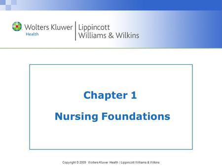 Copyright © 2009 Wolters Kluwer Health | Lippincott Williams & Wilkins Chapter 1 Nursing Foundations.