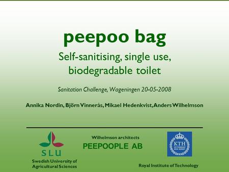 Sanitation Challenge, Wageningen 20-05-2008 peepoo bag Annika Nordin, Björn Vinnerås, Mikael Hedenkvist, Anders Wilhelmson Royal Institute of Technology.