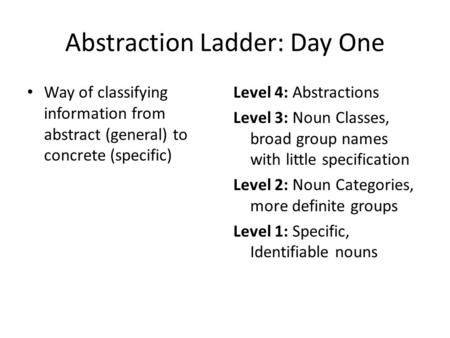 Abstraction Ladder: Day One Way of classifying information from abstract (general) to concrete (specific) Level 4: Abstractions Level 3: Noun Classes,