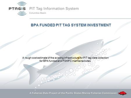 BPA FUNDED PIT TAG SYSTEM INVESTMENT A rough cost estimate of the existing infrastructure for PIT tag data collection for BPA funded and PSMFC maintained.