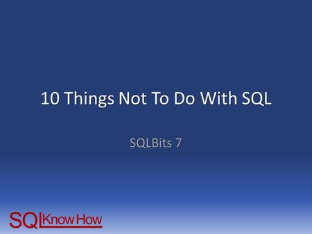 10 Things Not To Do With SQL SQLBits 7. Some things you shouldn’t do.