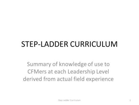 STEP-LADDER CURRICULUM Summary of knowledge of use to CFMers at each Leadership Level derived from actual field experience 1Step Ladder Curriculum.