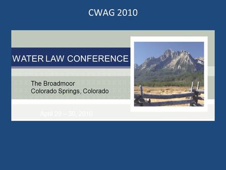 CWAG 2010 WATER LAW CONFERENCE The Broadmoor Colorado Springs, Colorado April 29 – 30, 2010.