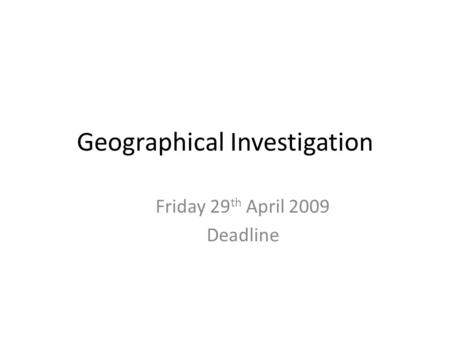 Geographical Investigation Friday 29 th April 2009 Deadline.