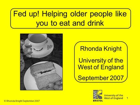 © Rhonda Knight September 2007 1 Fed up! Helping older people like you to eat and drink Rhonda Knight University of the West of England September 2007.