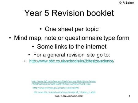 © R Baker Year 5 Revision booklet 1 One sheet per topic Mind map, note or questionnaire type form Some links to the internet For a general revision site.