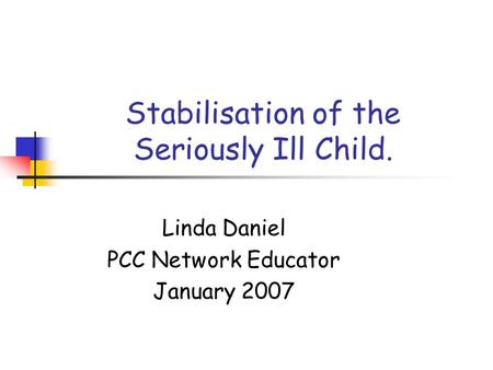 Stabilisation of the Seriously Ill Child. Linda Daniel PCC Network Educator January 2007.