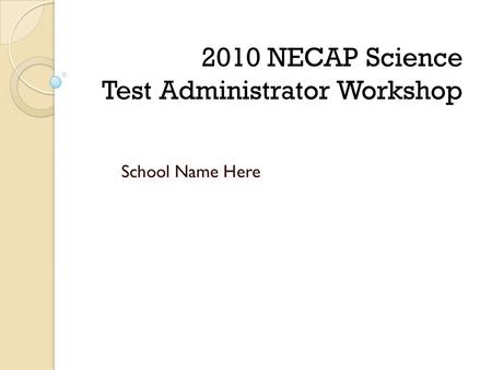 School Name Here 2010 NECAP Science Test Administrator Workshop.