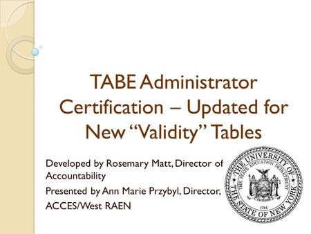 TABE Administrator Certification – Updated for New “Validity” Tables Developed by Rosemary Matt, Director of Accountability Presented by Ann Marie Przybyl,