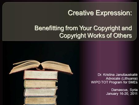 Creative Expression: Benefitting from Your Copyright and Copyright Works of Others Dr. Kristina Janušauskaitė Advocate (Lithuania) WIPO TOT Program for.