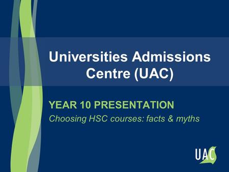 Universities Admissions Centre (UAC) YEAR 10 PRESENTATION Choosing HSC courses: facts & myths.