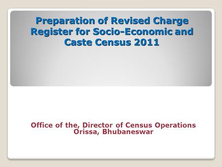 Preparation of Revised Charge Register for Socio-Economic and Caste Census 2011 Office of the, Director of Census Operations Orissa, Bhubaneswar.