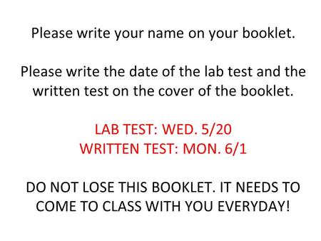 Please write your name on your booklet. Please write the date of the lab test and the written test on the cover of the booklet. LAB TEST: WED. 5/20 WRITTEN.