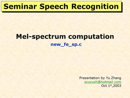 Mel-spectrum computation new_fe_sp.c Presentation by Yu Zhang  Oct 1 st,2003 Seminar Speech Recognition.