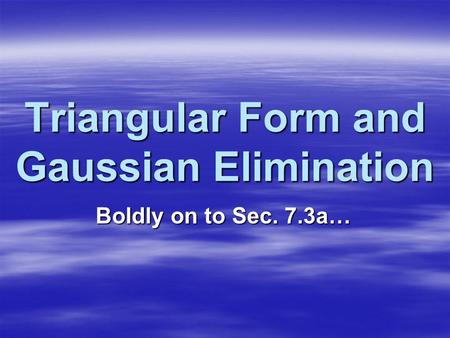 Triangular Form and Gaussian Elimination Boldly on to Sec. 7.3a…