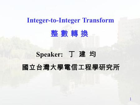 1 Integer-to-Integer Transform 整 數 轉 換整 數 轉 換 Speaker: 丁 建 均 國立台灣大學電信工程學研究所.