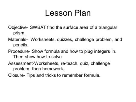 Lesson Plan Objective- SWBAT find the surface area of a triangular prism. Materials- Worksheets, quizzes, challenge problem, and pencils. Procedure- Show.