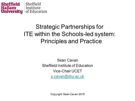 Strategic Partnerships for ITE within the Schools-led system: Principles and Practice Sean Cavan Sheffield Institute of Education Vice-Chair UCET