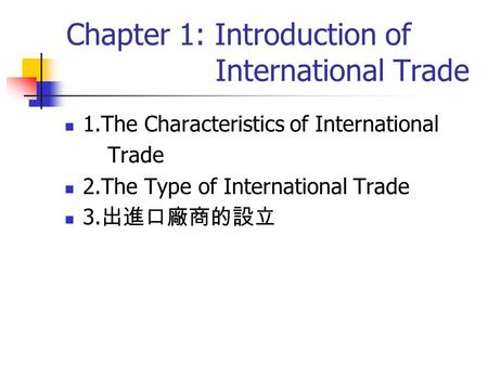 Chapter 1: Introduction of International Trade 1.The Characteristics of International Trade 2.The Type of International Trade 3. 出進口廠商的設立.