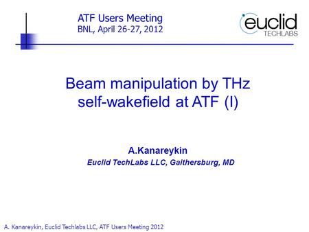 A. Kanareykin, Euclid Techlabs LLC, ATF Users Meeting 2012 Beam manipulation by THz self-wakefield at ATF (I) A.Kanareykin Euclid TechLabs LLC, Gaithersburg,