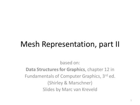 Mesh Representation, part II based on: Data Structures for Graphics, chapter 12 in Fundamentals of Computer Graphics, 3 rd ed. (Shirley & Marschner) Slides.