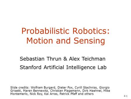 4-1 Probabilistic Robotics: Motion and Sensing Slide credits: Wolfram Burgard, Dieter Fox, Cyrill Stachniss, Giorgio Grisetti, Maren Bennewitz, Christian.