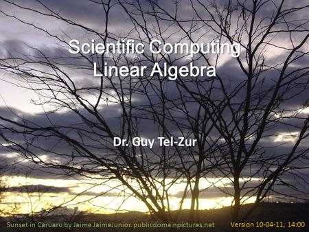 Scientific Computing Linear Algebra Dr. Guy Tel-Zur Sunset in Caruaru by Jaime JaimeJunior. publicdomainpictures.netVersion 10-04-11, 14:00.