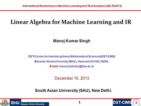 BHU Banaras Hindu University 1 DST-CIMS International Workshop on Machine Learning and Text Analytics (MLTA2013) Linear Algebra for Machine Learning and.