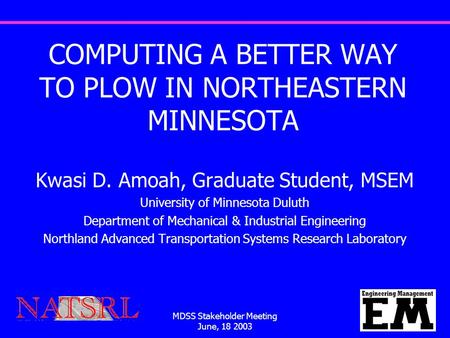 MDSS Stakeholder Meeting June, 18 2003 1 COMPUTING A BETTER WAY TO PLOW IN NORTHEASTERN MINNESOTA Kwasi D. Amoah, Graduate Student, MSEM University of.