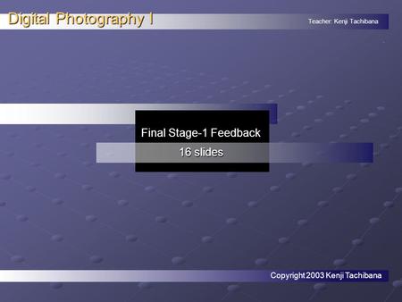 Teacher: Kenji Tachibana Digital Photography I. Final Stage-1 Feedback 16 slides Copyright 2003 Kenji Tachibana.