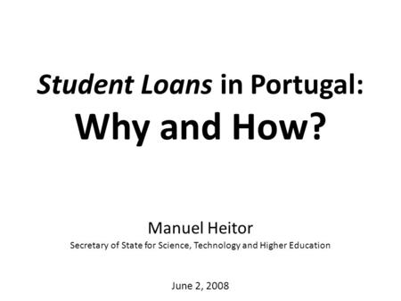 Student Loans in Portugal: Why and How? Manuel Heitor Secretary of State for Science, Technology and Higher Education June 2, 2008.