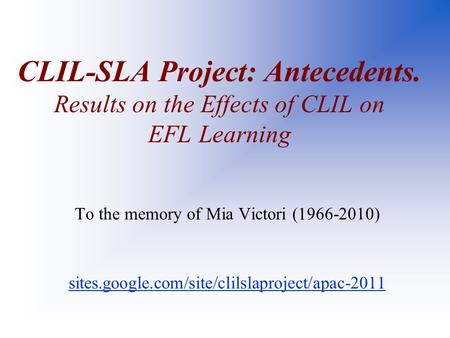 CLIL-SLA Project: Antecedents. Results on the Effects of CLIL on EFL Learning To the memory of Mia Victori (1966-2010) sites.google.com/site/clilslaproject/apac-2011.