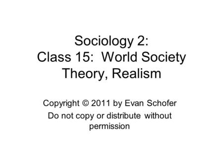 Sociology 2: Class 15: World Society Theory, Realism Copyright © 2011 by Evan Schofer Do not copy or distribute without permission.