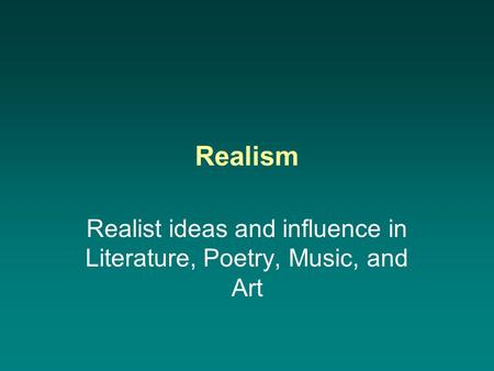 Realism Realist ideas and influence in Literature, Poetry, Music, and Art.