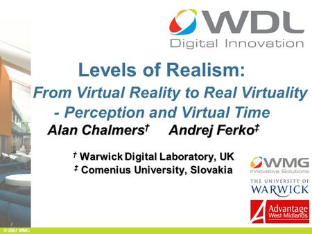 © 2006 WMG © 2007 WMG Levels of Realism: From Virtual Reality to Real Virtuality - Perception and Virtual Time Alan Chalmers Andrej Ferko Alan Chalmers.