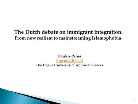 1 The Dutch debate on immigrant integration. From new realism to mainstreaming Islamophobia. Baukje Prins The Hague University of Applied.