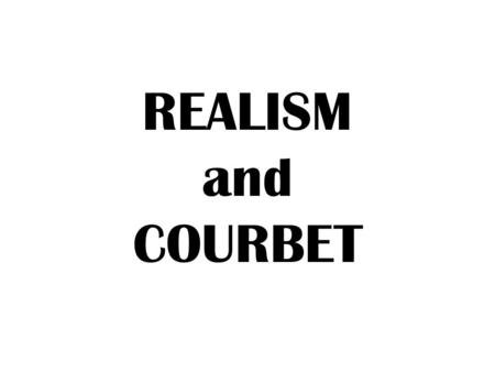 REALISM and COURBET. Realism Represented the subject matter of everyday life in a REALISTIC manner. Focused on the experiences of everyday life – working.